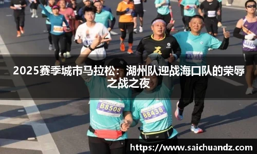 2025赛季城市马拉松：湖州队迎战海口队的荣辱之战之夜