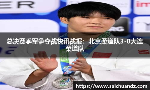 总决赛季军争夺战快讯战报：北京柔道队3-0大连柔道队